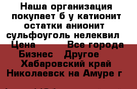 Наша организация покупает б/у катионит остатки анионит, сульфоуголь нелеквил. › Цена ­ 150 - Все города Бизнес » Другое   . Хабаровский край,Николаевск-на-Амуре г.